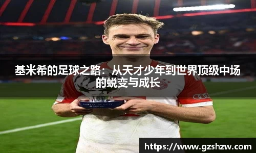 基米希的足球之路：从天才少年到世界顶级中场的蜕变与成长