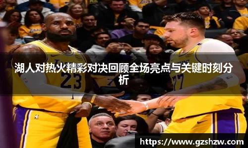 湖人对热火精彩对决回顾全场亮点与关键时刻分析