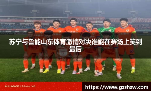 苏宁与鲁能山东体育激情对决谁能在赛场上笑到最后