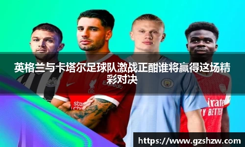 英格兰与卡塔尔足球队激战正酣谁将赢得这场精彩对决