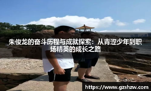 朱俊龙的奋斗历程与成就探索：从青涩少年到职场精英的成长之路